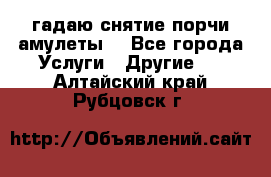 гадаю,снятие порчи,амулеты  - Все города Услуги » Другие   . Алтайский край,Рубцовск г.